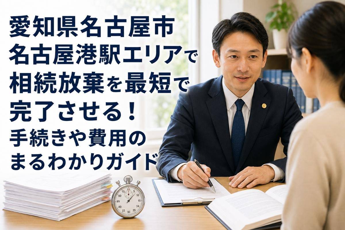 愛知県名古屋市名古屋港駅エリアで相続放棄を最短で完了させる!手続きや費用のまるわかりガイド